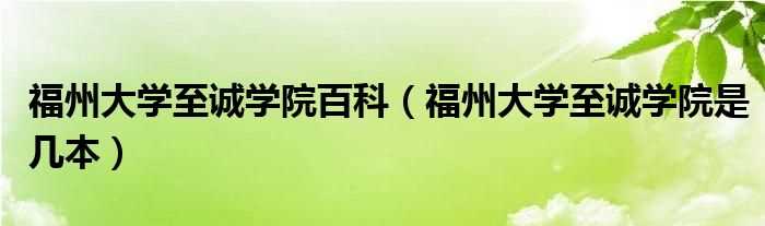 福州大学至诚学院是几本_福州大学至诚学院百科?(福州大学至诚学院)