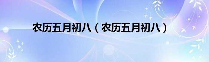 农历五月初八_农历五月初八(农历五月初八)