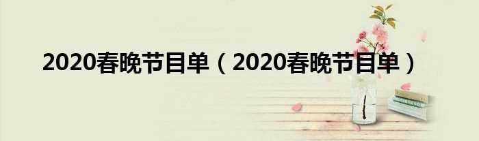 2020春晚节目单_2020春晚节目单(2020年春节晚会节目单)