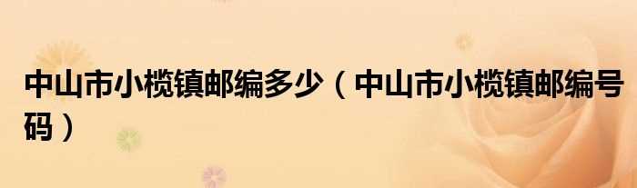 中山市小榄镇邮编号码_中山市小榄镇邮编多少?(中山市小榄镇邮编)