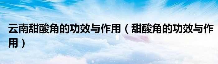 甜酸角的作用与功效_云南甜酸角的作用与功效(甜酸角的作用与功效)