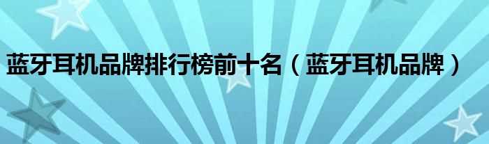 蓝牙耳机品牌_蓝牙耳机品牌排行榜前十名(耳机品牌)