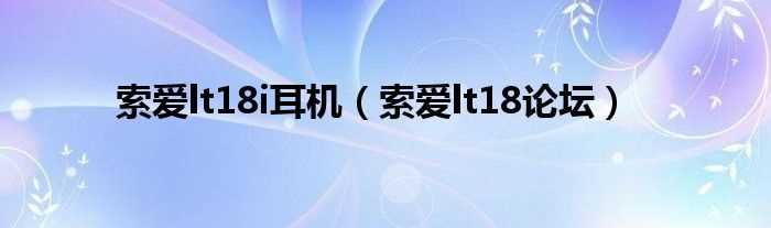 索爱lt18论坛_索爱lt18i耳机(索爱lt18i论坛)