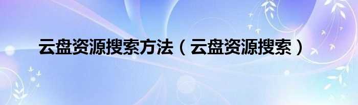 云盘资源搜索_云盘资源搜索方法(云盘搜索)