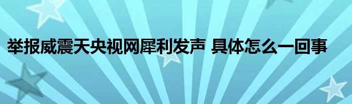 举报威震天央视网犀利发声_具体怎么一回事?(举报威震天?央视网犀利发声)