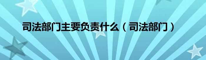 司法部门_司法部门主要负责什么?(司法部门)