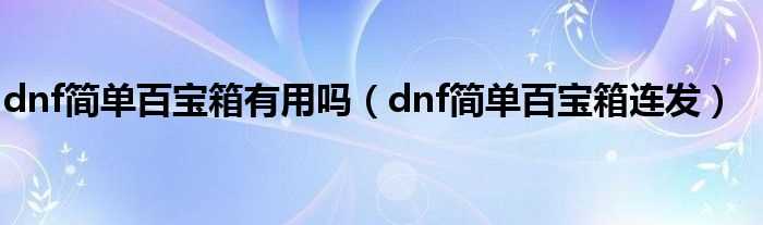 dnf简单百宝箱连发_dnf简单百宝箱有用吗?(dnf简单百宝箱)