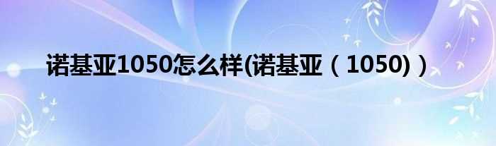 诺基亚(1050_诺基亚1050怎么样)?(诺基亚1050怎么样)