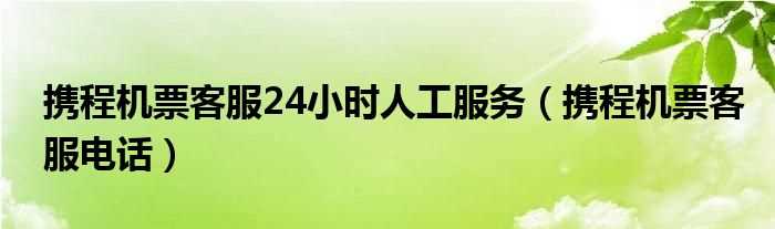 携程机票客服电话_携程机票客服24小时人工服务(携程网机票预订电话)