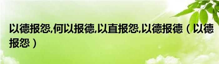 以德报怨_以德报怨_何以报德_以直报怨_以德报德(以德报怨何以报德)