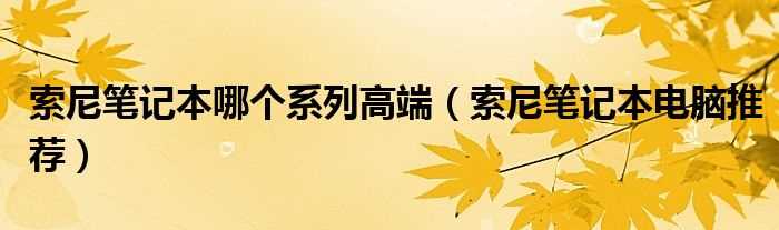 索尼笔记本电脑推荐_索尼笔记本哪个系列高端?(索尼高端笔记本电脑)