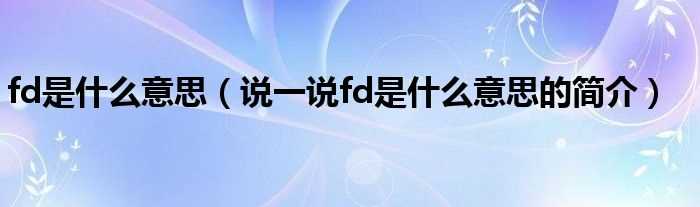 说一说fd是什么意思的简介_fd是什么意思?(fd)