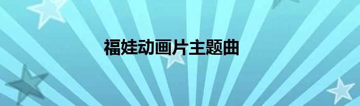 福娃动画片主题曲(福娃动画片主题曲)