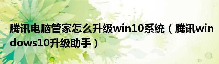 腾讯windows10升级助手_腾讯电脑管家怎么升级win10系统?(qq管家升级win10)