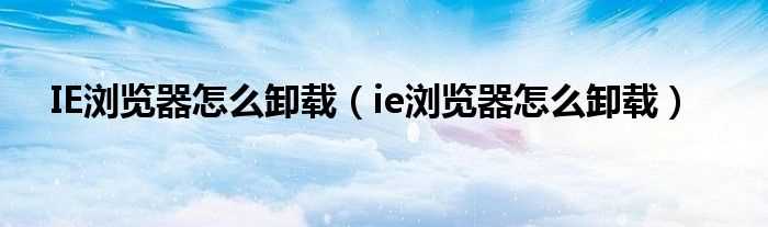 ie浏览器怎么卸载_IE浏览器怎么卸载?(ie浏览器怎么卸载)