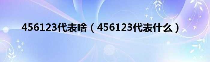 456123代表什么_456123代表啥?(456123)