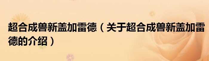 关于超合成兽新盖加雷德的介绍_超合成兽新盖加雷德(超合成兽新盖加雷德)