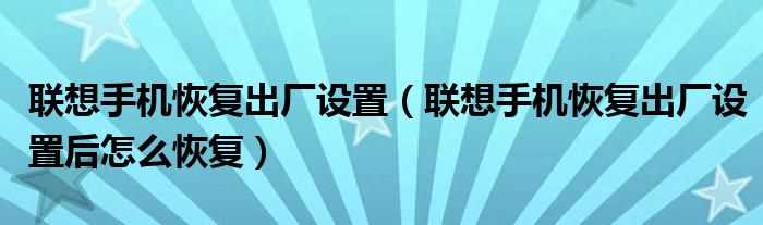 联想手机恢复出厂设置后怎么恢复_联想手机恢复出厂设置?(联想手机恢复出厂设置)