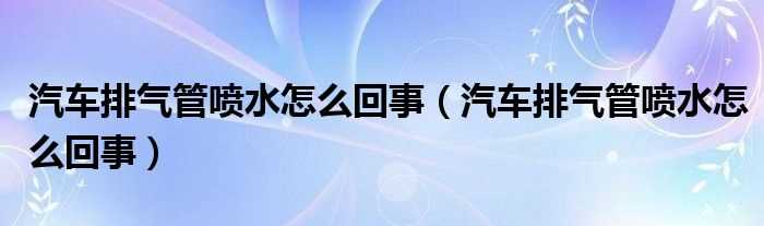 汽车排气管喷水怎么回事_汽车排气管喷水怎么回事?(汽车排气管大量喷水怎么回事)