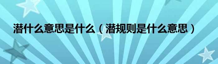 潜规则是什么意思_潜什么意思是什么?(潜规则是什么意思)