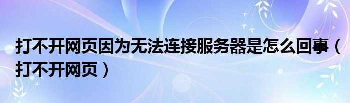 打不开网页_打不开网页因为无法连接服务器是怎么回事?(网页无法访问)