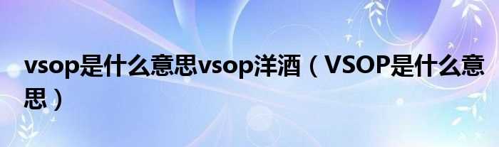 VSOP是什么意思_vsop是什么意思vsop洋酒?(vsop)