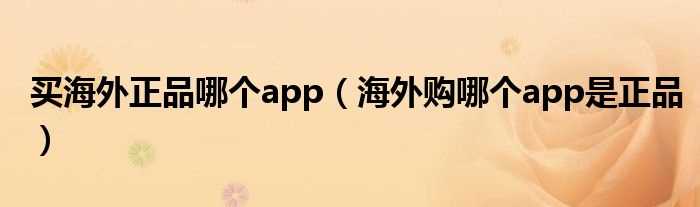 海外购哪个app是正品_买海外正品哪个app?(海外代购app)