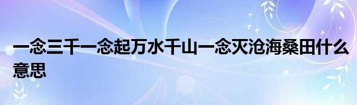 一念三千一念起万水千山一念灭沧海桑田什么意思?(一念起 万水千山 一念灭 沧海桑田)