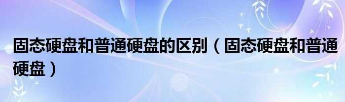 固态硬盘和普通硬盘_固态硬盘和普通硬盘的区别(固态硬盘和普通硬盘)