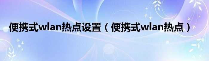 便携式wlan热点_便携式wlan热点设置(便携式wlan热点是什么)