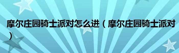 摩尔庄园骑士派对_摩尔庄园骑士派对怎么进?(摩尔庄园骑士派对)