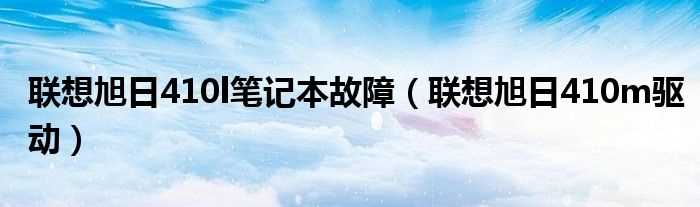 联想旭日410m驱动_联想旭日410l笔记本故障(联想旭日410m驱动)