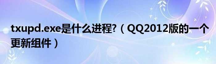 QQ2012版的一个更新组件_txupd.exe是什么进程?(txupd.exe)