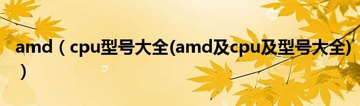 cpu型号大全(amd及cpu及型号大全_amd)(amd cpu)