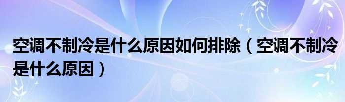 空调不制冷是什么原因_空调不制冷是什么原因怎么排除?(空调不制冷是什么原因造成的)