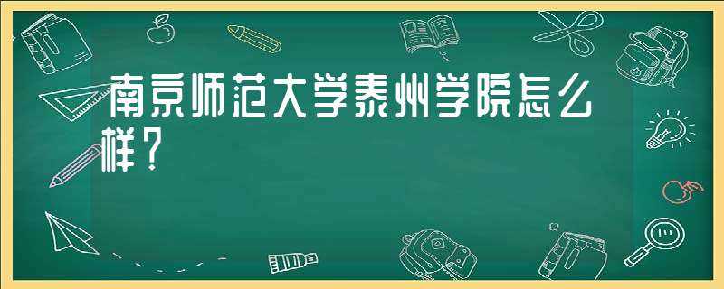 南京师范大学泰州学院怎么样？?(南京师范大学泰州学院怎么样)