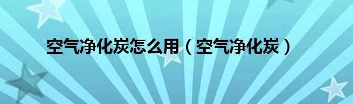 空气净化炭_空气净化炭怎么用?(空气净化炭)