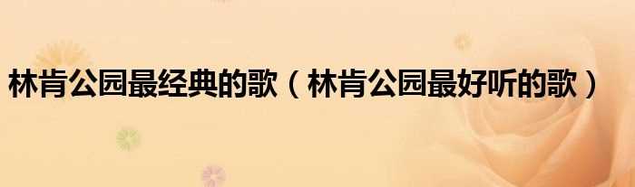 林肯公园最好听的歌_林肯公园最经典的歌(林肯公园的歌)