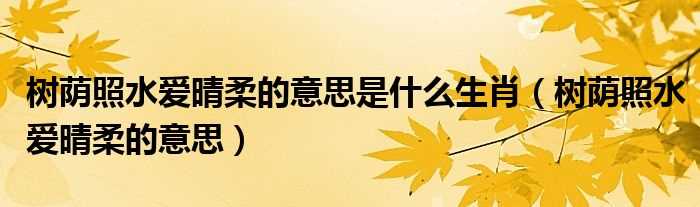 树荫照水爱晴柔的意思_树荫照水爱晴柔的意思是什么生肖?(树阴照水爱晴柔是什么意思)