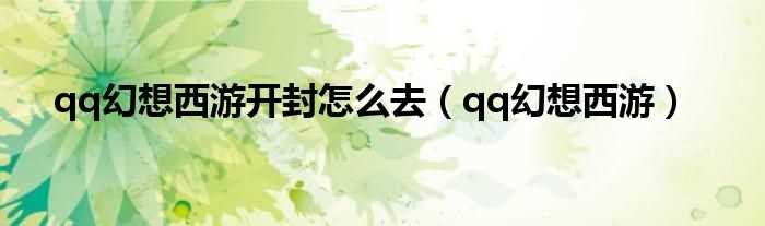 qq幻想西游_qq幻想西游开封怎么去?(qq幻想西游)