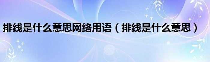 排线是什么意思_排线是什么意思网络用语?(排线)