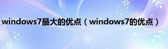 windows7的优点_windows7最大的优点(windows7的优点)