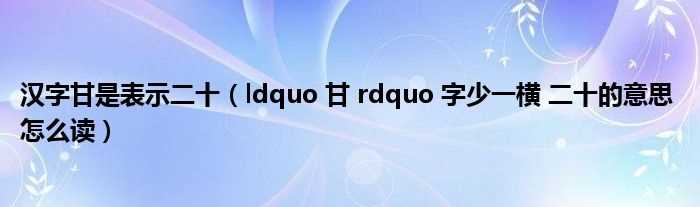 ldquo_甘_rdquo_字少一横_二十的意思_怎么读_汉字甘是表示二十?(甘少一横怎么读)