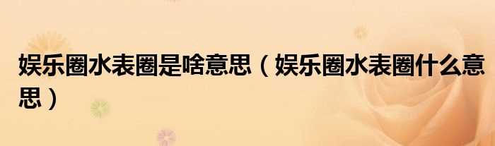 娱乐圈水表圈什么意思_娱乐圈水表圈是啥意思?(水表圈)