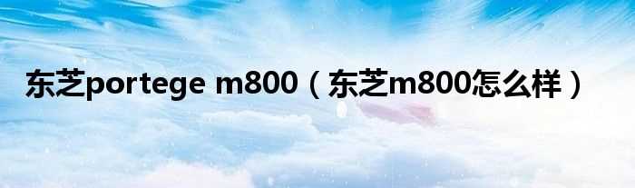 东芝m800怎么样_东芝portege_m800?(东芝m800怎么样)