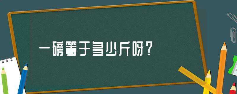 一磅等于多少斤呀？?(一磅等于多少斤)