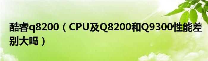 CPU及Q8200和Q9300性能差别大吗?酷睿q8200(英特尔q8200)