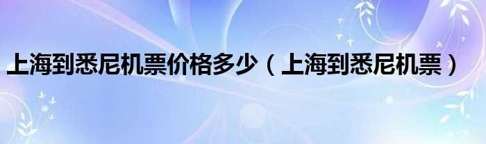 上海到悉尼机票_上海到悉尼机票价格多少?(上海到悉尼机票)