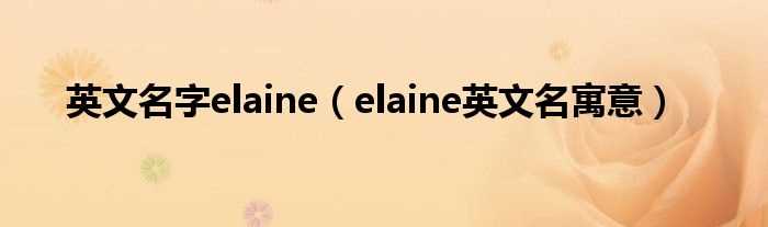 elaine英文名寓意_英文名字elaine(elaine)