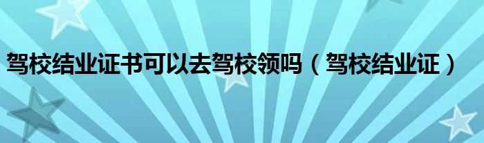 驾校结业证_驾校结业证书可以去驾校领吗?(驾校结业证)